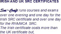 IRISH AND UK SRC CERTIFICATES Sea~Craft runs courses and exams over one evening and one day for the Irish SRC certificate and over one day for the RYA/MCA SRC. The Irish certificate costs more than the UK certificate but,
